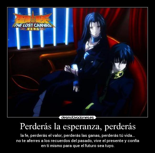 Perderás la esperanza, perderás - la fe, perderás el valor, perderás las ganas, perderás tú vida...
no te aferres a los recuerdos del pasado, vive el presente y confía
en ti mismo para que el futuro sea tuyo.