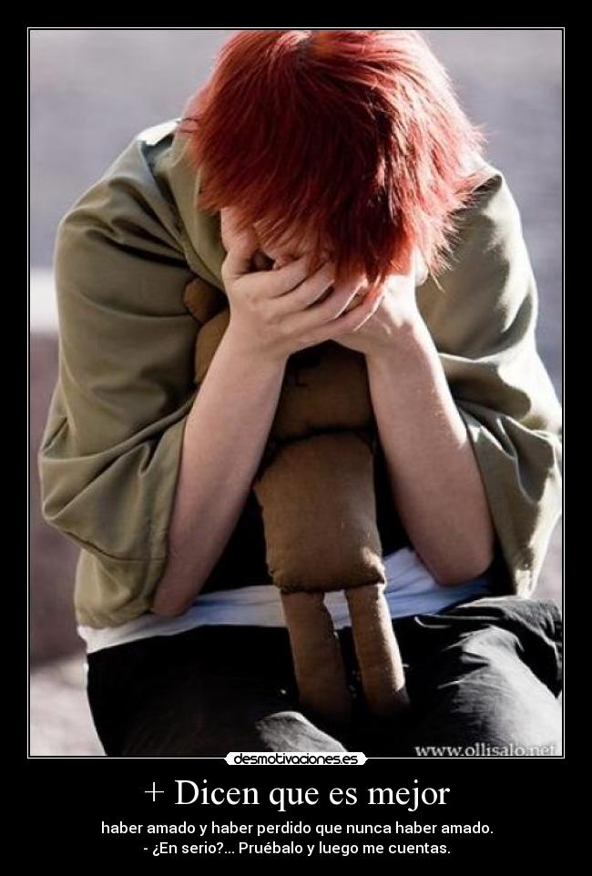 + Dicen que es mejor - haber amado y haber perdido que nunca haber amado.
- ¿En serio?... Pruébalo y luego me cuentas.