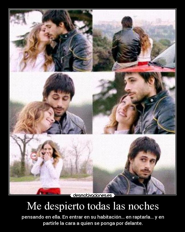 Me despierto todas las noches - pensando en ella. En entrar en su habitación... en raptarla... y en
partirle la cara a quien se ponga por delante.