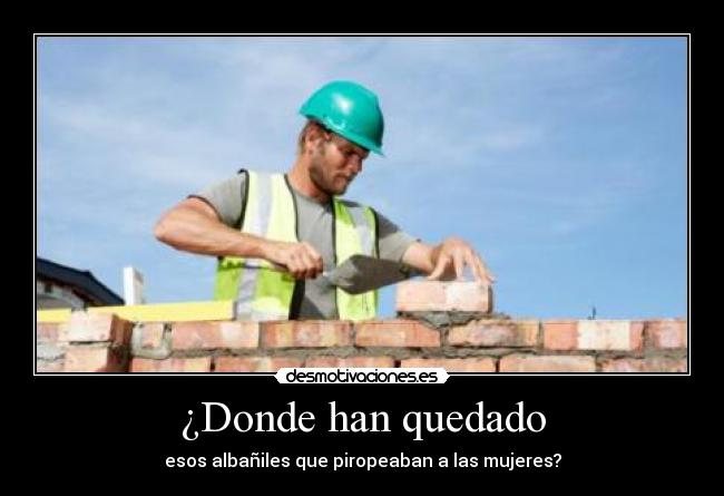 ¿Donde han quedado - esos albañiles que piropeaban a las mujeres?