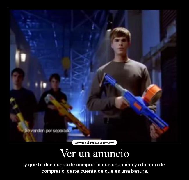 Ver un anuncio - y que te den ganas de comprar lo que anuncian y a la hora de
comprarlo, darte cuenta de que es una basura.