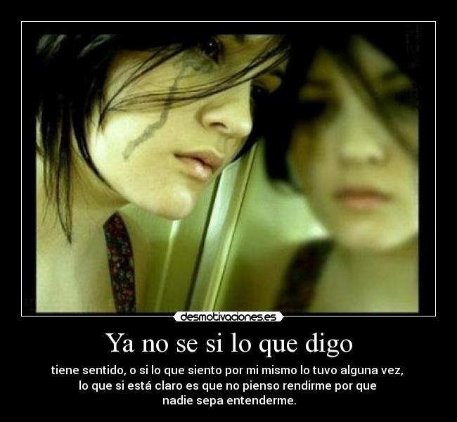 Ya no se si lo que digo - tiene sentido, o si lo que siento por mi mismo lo tuvo alguna vez, 
lo que si está claro es que no pienso rendirme por que 
nadie sepa entenderme.