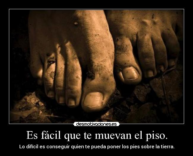 Es fácil que te muevan el piso. - Lo difícil es conseguir quien te pueda poner los pies sobre la tierra.