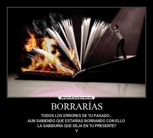 BORRARÍAS - TODOS LOS ERRORES DE TU PASADO...
AUN SABIENDO QUE ESTARÍAS BORRANDO CON ELLO
LA SABIDURÍA QUE DEJA EN TU PRESENTE?
V
