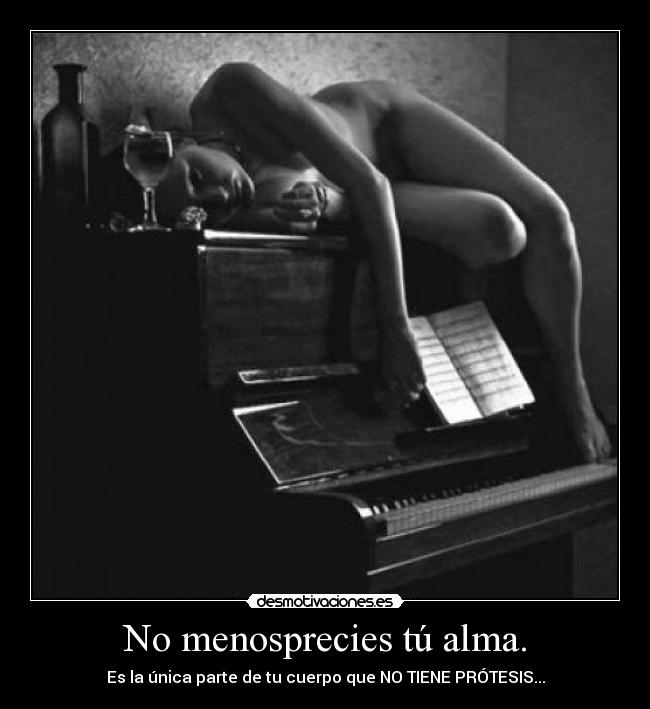 No menosprecies tú alma. - Es la única parte de tu cuerpo que NO TIENE PRÓTESIS...