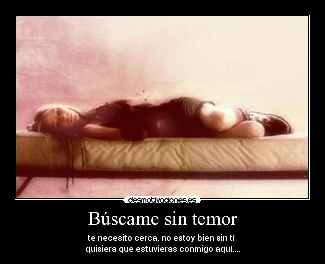 Búscame sin temor - te necesito cerca, no estoy bien sin tí
quisiera que estuvieras conmigo aquí....