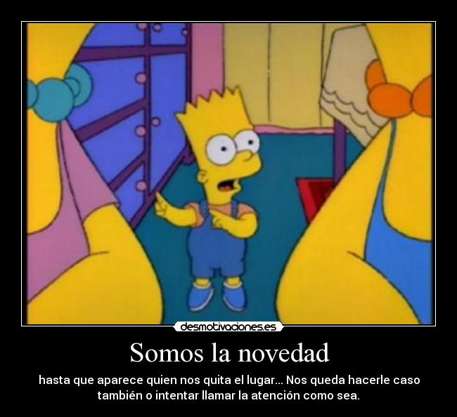 Somos la novedad - hasta que aparece quien nos quita el lugar... Nos queda hacerle caso
también o intentar llamar la atención como sea.