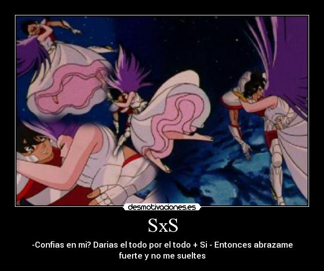 SxS - -Confias en mi? Darias el todo por el todo + Si - Entonces abrazame
fuerte y no me sueltes