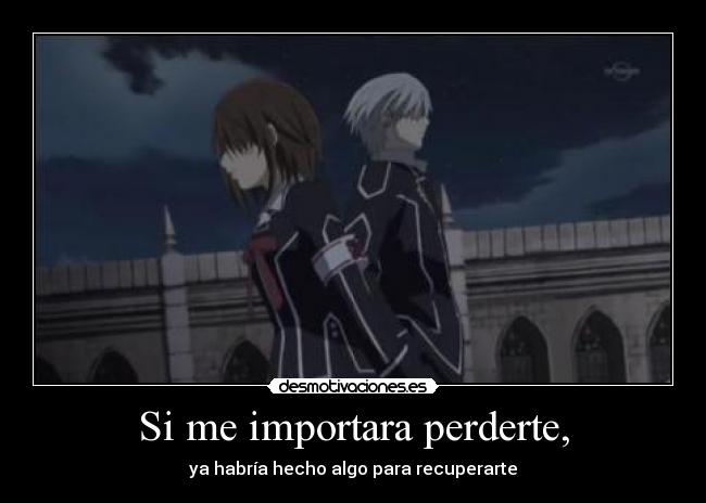 Si me importara perderte, - ya habría hecho algo para recuperarte