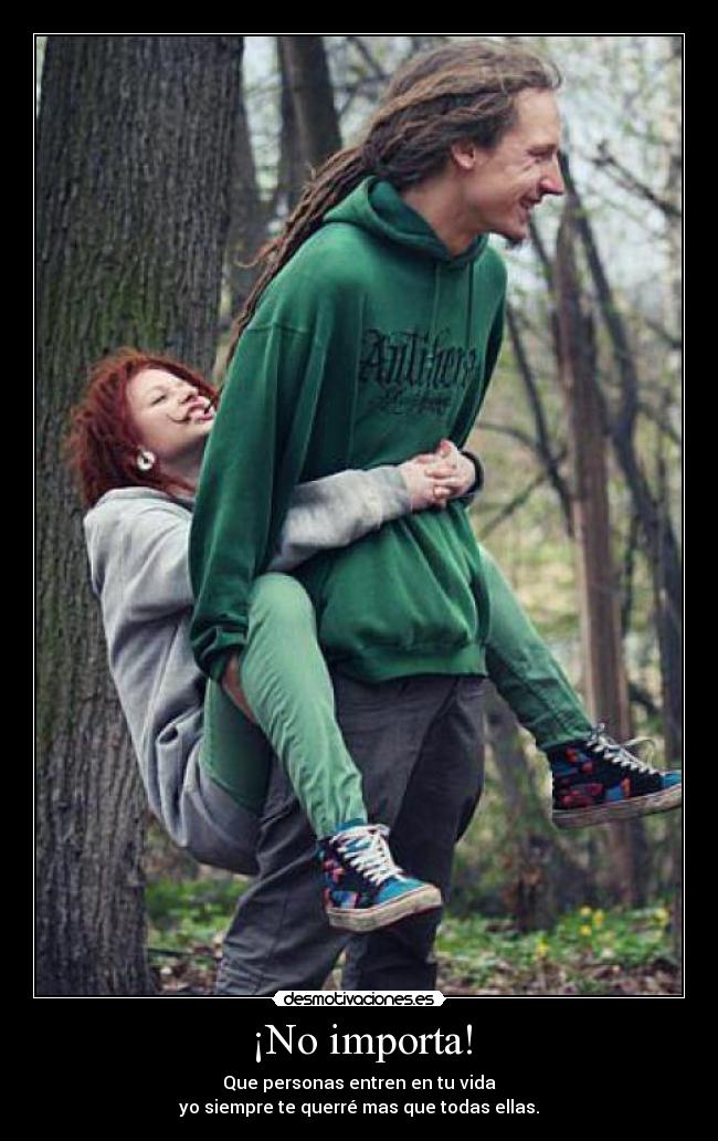 ¡No importa! - Que personas entren en tu vida
yo siempre te querré mas que todas ellas.