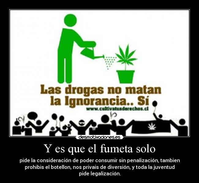 Y es que el fumeta solo - pide la consideración de poder consumir sin penalización, tambien
prohibis el botellon, nos privais de diversión, y toda la juventud
pide legalización.