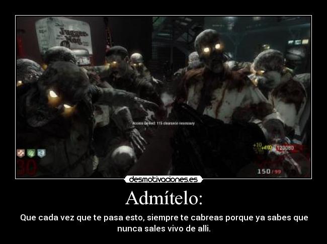 Admítelo: - Que cada vez que te pasa esto, siempre te cabreas porque ya sabes que
nunca sales vivo de alli.