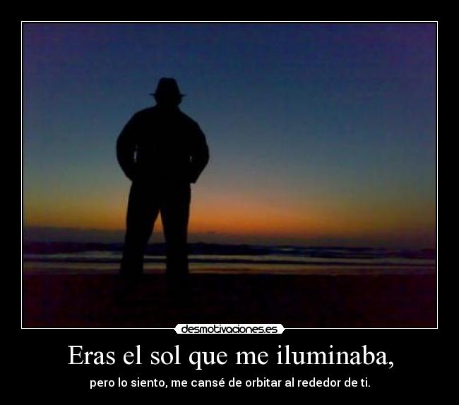Eras el sol que me iluminaba, - pero lo siento, me cansé de orbitar al rededor de ti.