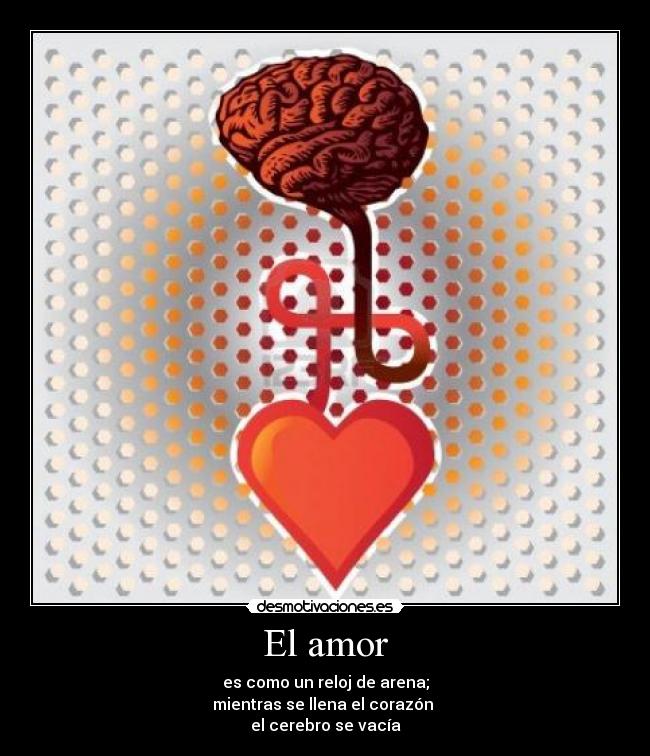 El amor - es como un reloj de arena;
mientras se llena el corazón
el cerebro se vacía