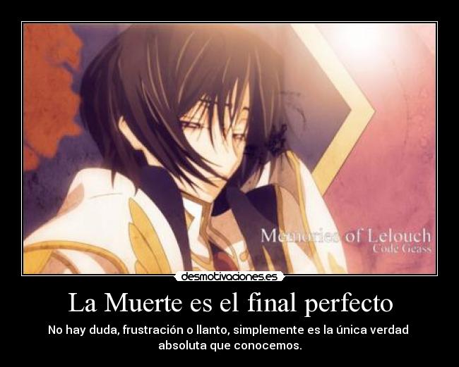 La Muerte es el final perfecto - No hay duda, frustración o llanto, simplemente es la única verdad
absoluta que conocemos.