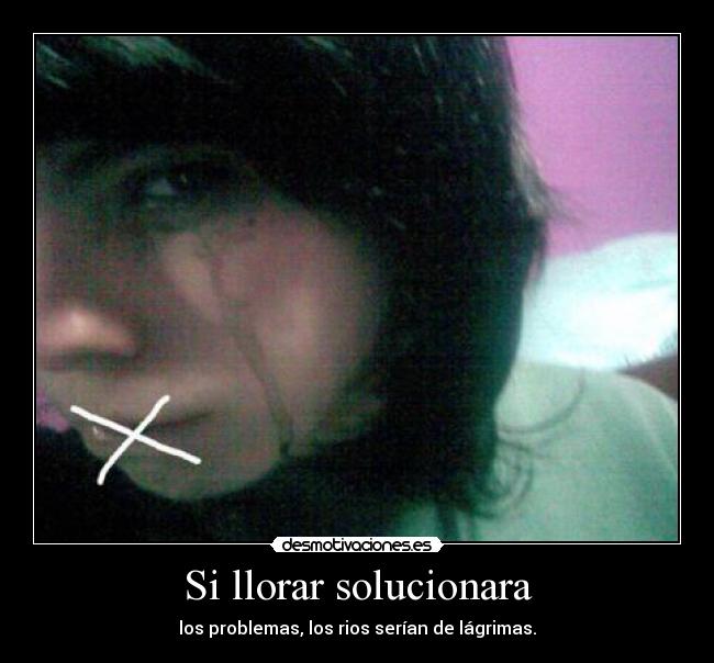 Si llorar solucionara - los problemas, los rios serían de lágrimas.