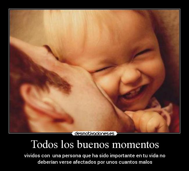 Todos los buenos momentos - vividos con una persona que ha sido importante en tu vida no
deberían verse afectados por unos cuantos malos