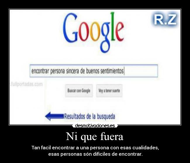 Ni que fuera - Tan facil encontrar a una persona con esas cualidades,
esas personas són dificiles de encontrar.