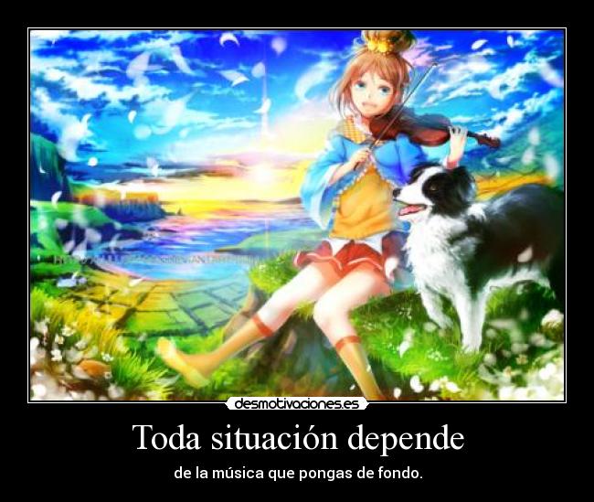 Toda situación depende - de la música que pongas de fondo.
