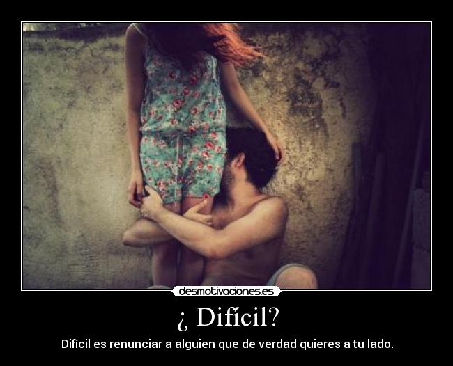 ¿ Difícil? - Difícil es renunciar a alguien que de verdad quieres a tu lado.