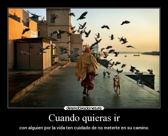 Cuando quieras ir - con alguien por la vida ten cuidado de no meterte en su camino.