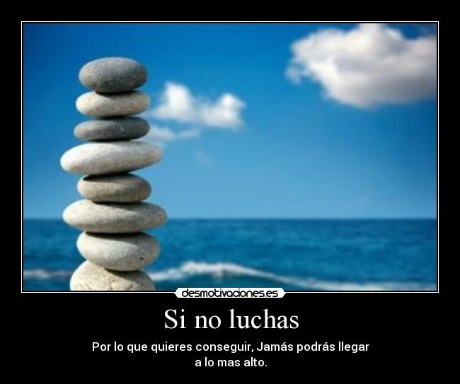Si no luchas - Por lo que quieres conseguir, Jamás podrás llegar
a lo mas alto.