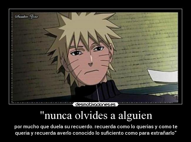 nunca olvides a alguien - por mucho que duela su recuerdo. recuerda como lo querias y como te
queria y recuerda averlo conocido lo suficiento como para extrañarlo