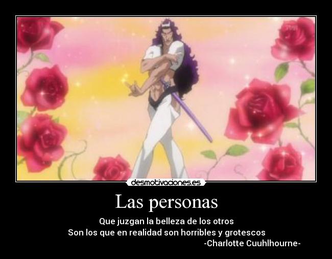 Las personas - Que juzgan la belleza de los otros
Son los que en realidad son horribles y grotescos
-Charlotte Cuuhlhourne-