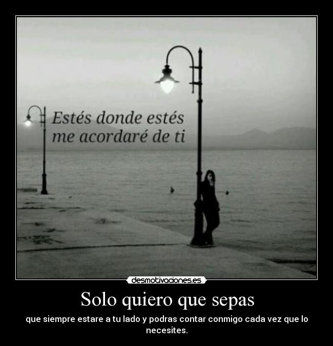 Solo quiero que sepas - que siempre estare a tu lado y podras contar conmigo cada vez que lo necesites.