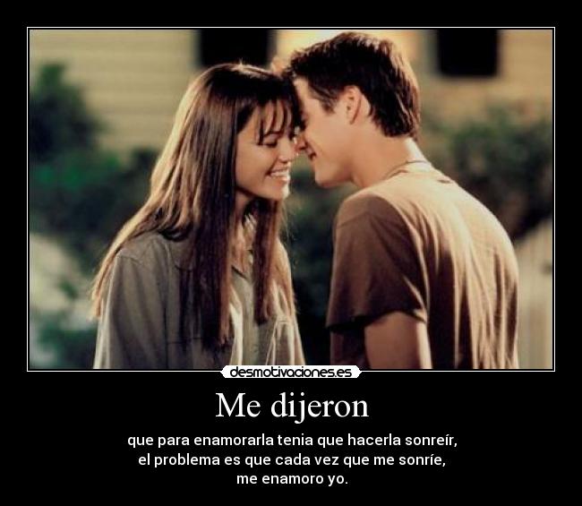 Me dijeron - que para enamorarla tenia que hacerla sonreír,
el problema es que cada vez que me sonríe,
me enamoro yo.