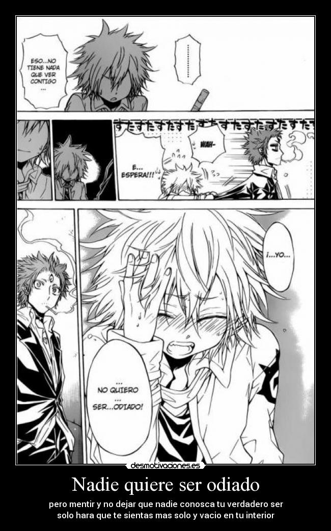 Nadie quiere ser odiado - pero mentir y no dejar que nadie conosca tu verdadero ser
solo hara que te sientas mas solo y vacio en tu interior
