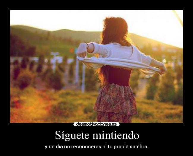 Síguete mintiendo - y un día no reconocerás ni tu propia sombra.