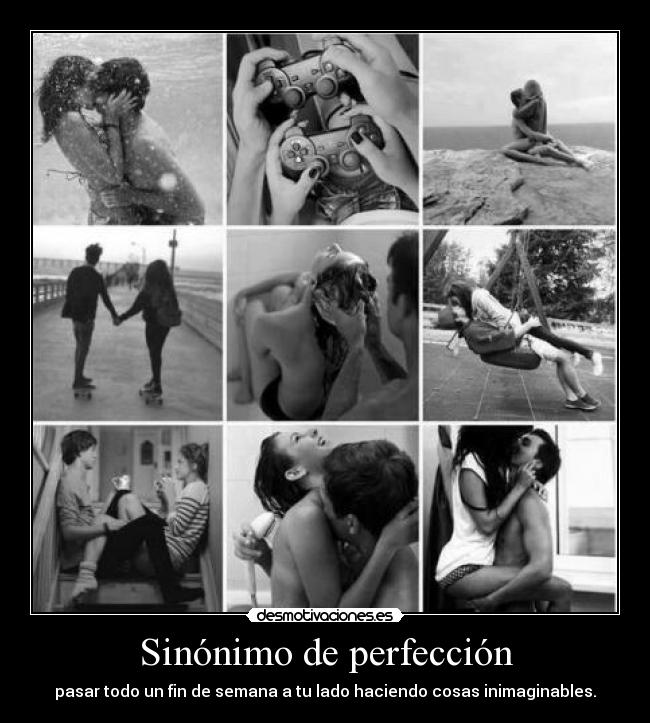 Sinónimo de perfección - pasar todo un fin de semana a tu lado haciendo cosas inimaginables.
