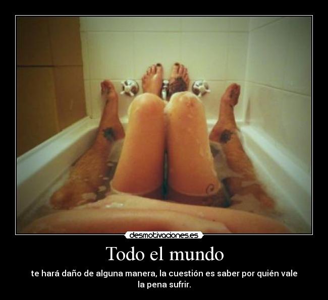 Todo el mundo - te hará daño de alguna manera, la cuestión es saber por quién vale la pena sufrir.