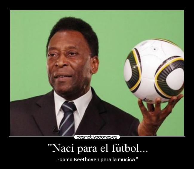 Nací para el fútbol... - .-como Beethoven para la música.
