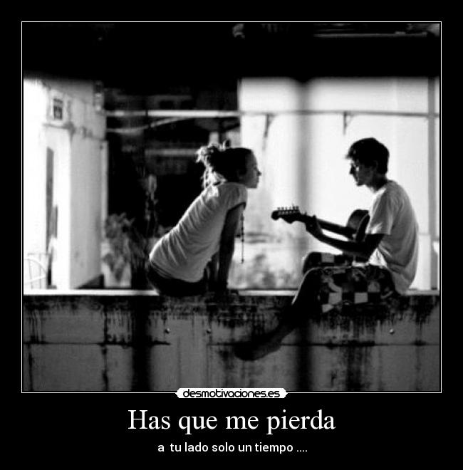 Has que me pierda - a tu lado solo un tiempo ....