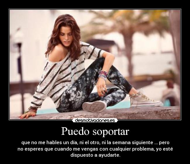 Puedo soportar - que no me hables un día, ni el otro, ni la semana siguiente ... pero
no esperes que cuando me vengas con cualquier problema, yo esté
dispuesto a ayudarte.