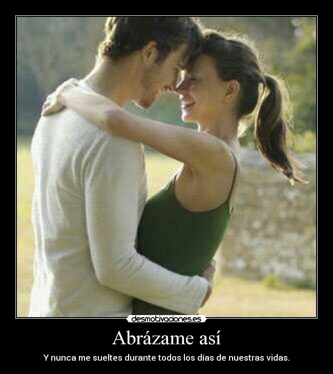 Abrázame así - Y nunca me sueltes durante todos los días de nuestras vidas.