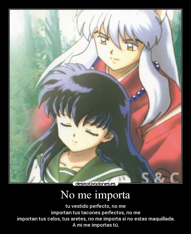 No me importa - tu vestido perfecto, no me
importan tus tacones perfectos, no me
importan tus celos, tus aretes, no me importa si no estas maquillada.
A mi me importas tú.