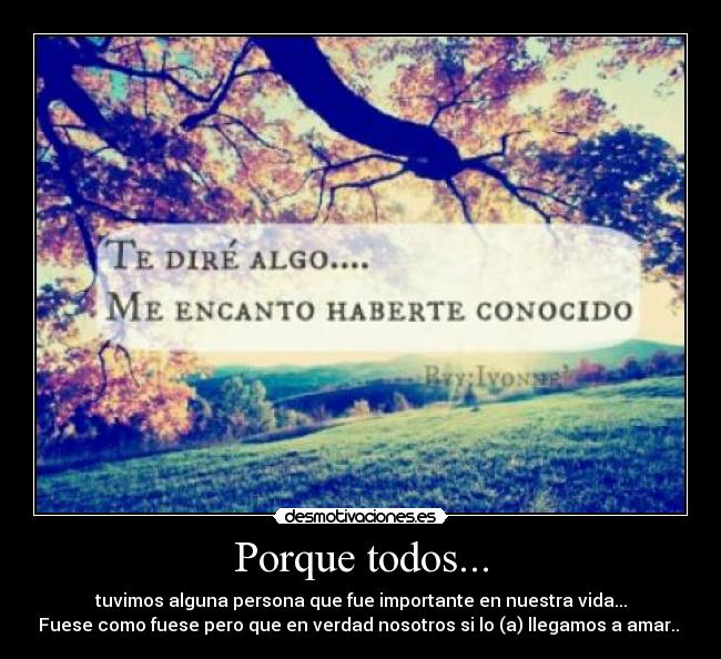 Porque todos... - tuvimos alguna persona que fue importante en nuestra vida...
Fuese como fuese pero que en verdad nosotros si lo (a) llegamos a amar.. ♥