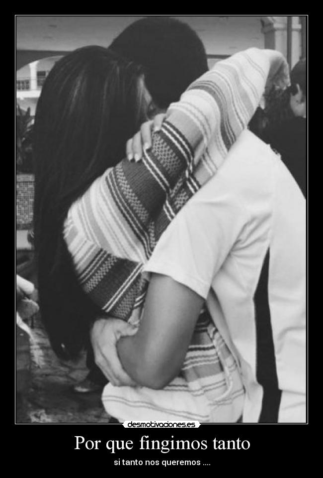 Por que fingimos tanto - si tanto nos queremos ....