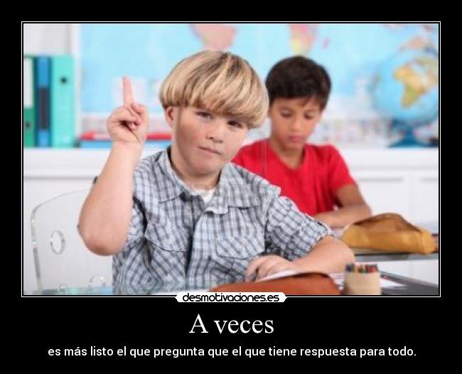 A veces - es más listo el que pregunta que el que tiene respuesta para todo.