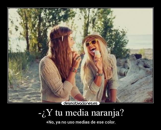 -¿Y tu media naranja? - +No, ya no uso medias de ese color.