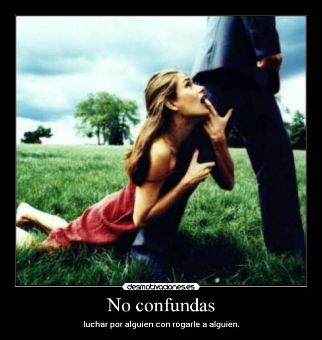 No confundas - luchar por alguien con rogarle a alguien.