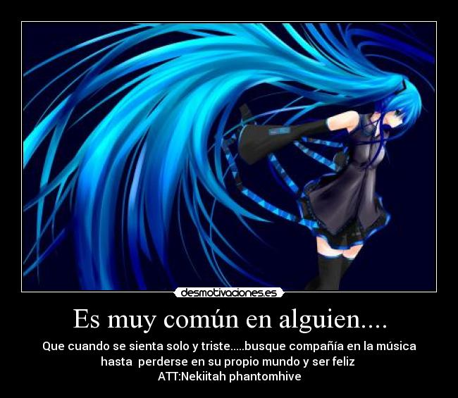 Es muy común en alguien.... - Que cuando se sienta solo y triste.....busque compañía en la música
hasta perderse en su propio mundo y ser feliz
ATT:Nekiitah phantomhive