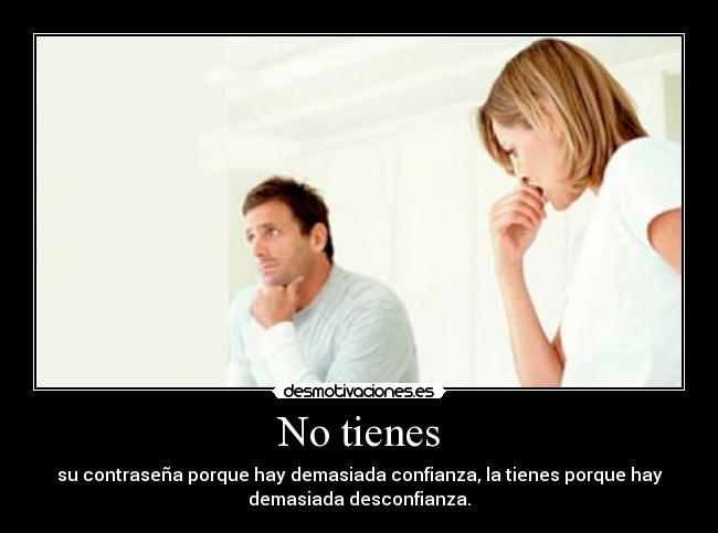 No tienes - su contraseña porque hay demasiada confianza, la tienes porque hay
demasiada desconfianza.