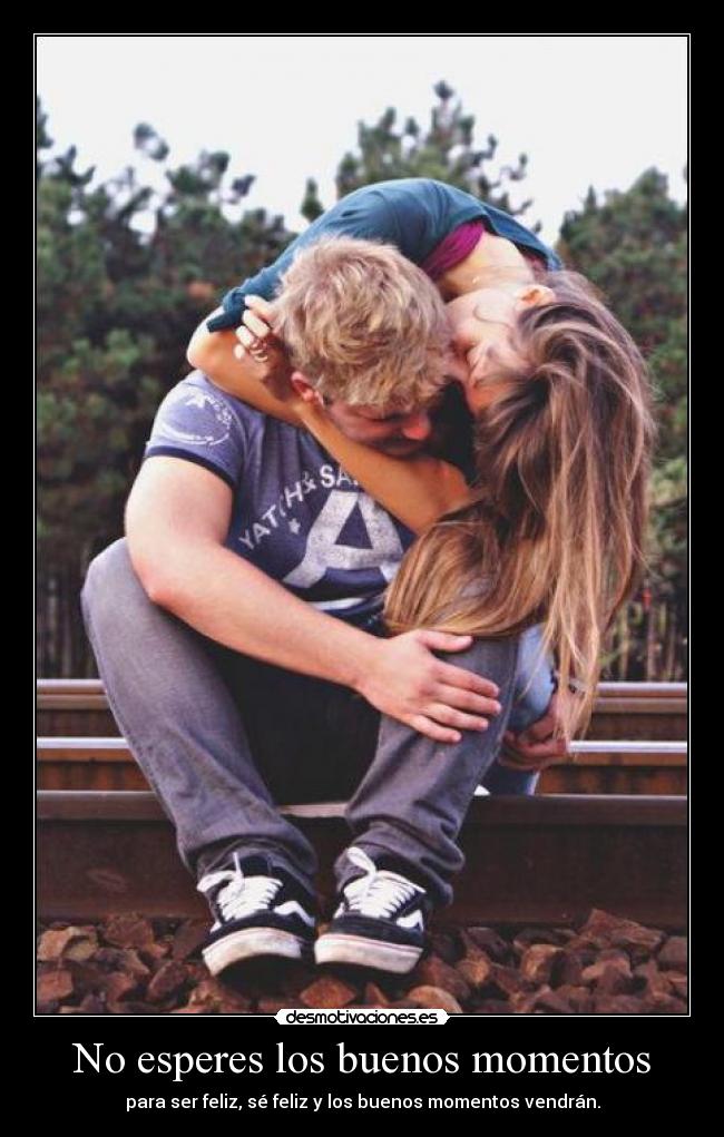 No esperes los buenos momentos - para ser feliz, sé feliz y los buenos momentos vendrán.