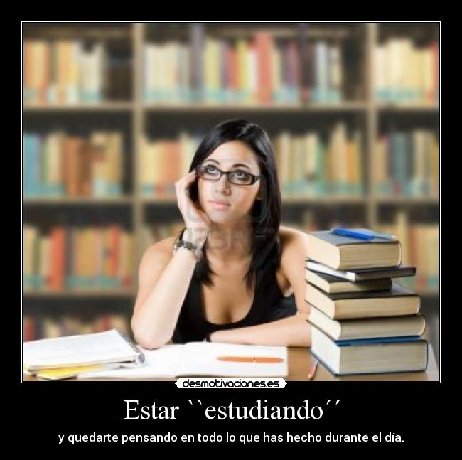 Estar ``estudiando´´ - y quedarte pensando en todo lo que has hecho durante el día.