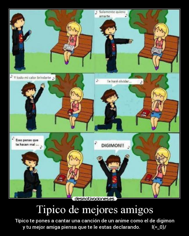 Tipico de mejores amigos - Típico te pones a cantar una canción de un anime como el de digimon
y tu mejor amiga piensa que te le estas declarando. l(=_0)/