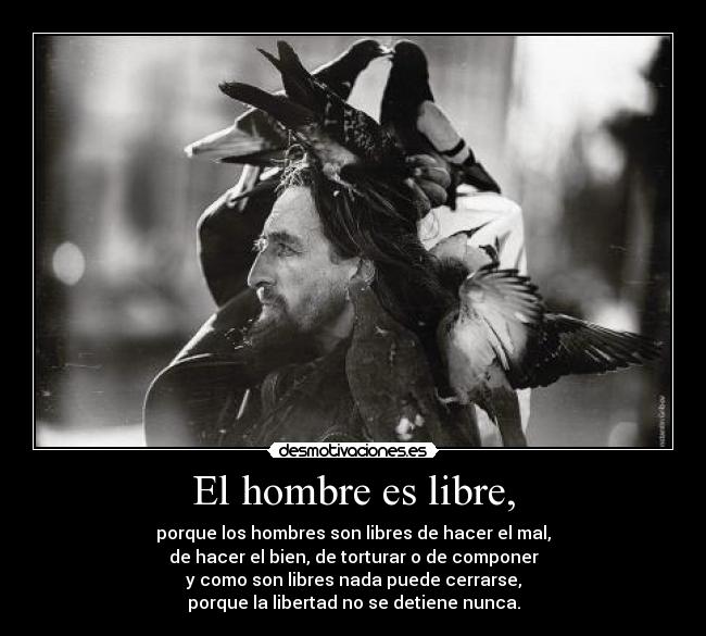 El hombre es libre, - porque los hombres son libres de hacer el mal,
de hacer el bien, de torturar o de componer
y como son libres nada puede cerrarse,
porque la libertad no se detiene nunca.